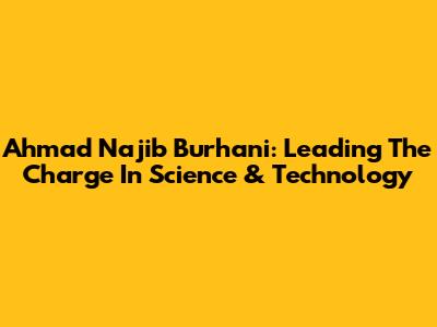 Ahmad Najib Burhani: Leading The Charge In Science & Technology