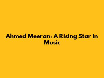 Ahmed Meeran: A Rising Star In Music