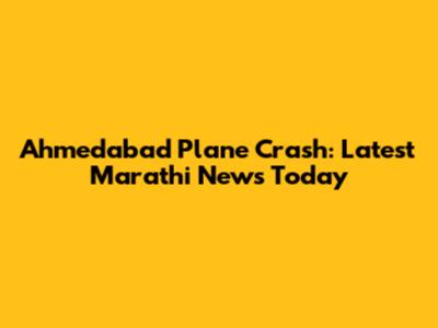 Ahmedabad Plane Crash: Latest Marathi News Today