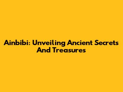 Ainbibi: Unveiling Ancient Secrets And Treasures