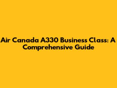 Air Canada A330 Business Class: A Comprehensive Guide