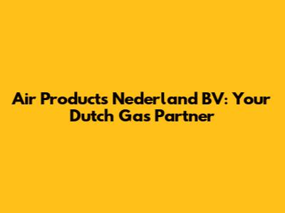 Air Products Nederland BV: Your Dutch Gas Partner