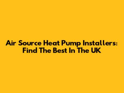 Air Source Heat Pump Installers: Find The Best In The UK