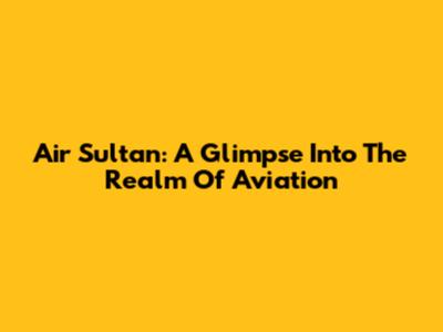 Air Sultan: A Glimpse Into The Realm Of Aviation
