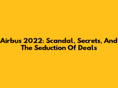 Airbus 2022: Scandal, Secrets, And The Seduction Of Deals