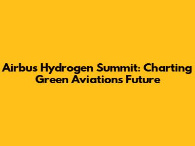 Airbus Hydrogen Summit: Charting Green Aviation's Future