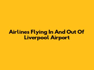 Airlines Flying In And Out Of Liverpool Airport