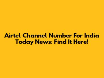 Airtel Channel Number For India Today News: Find It Here!
