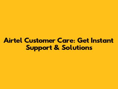 Airtel Customer Care: Get Instant Support & Solutions