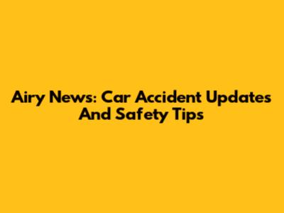 Airy News: Car Accident Updates And Safety Tips