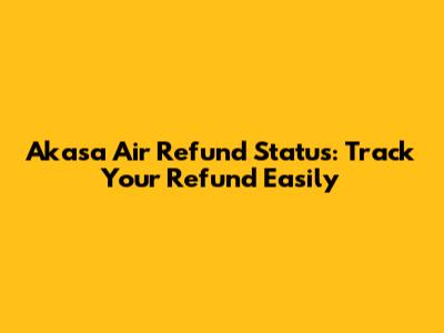 Akasa Air Refund Status: Track Your Refund Easily