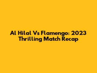 Al Hilal Vs Flamengo: 2023 Thrilling Match Recap