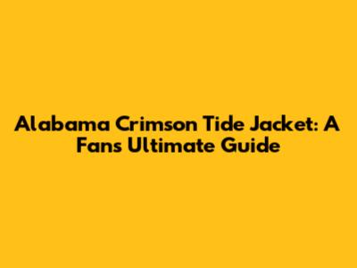 Alabama Crimson Tide Jacket: A Fan's Ultimate Guide
