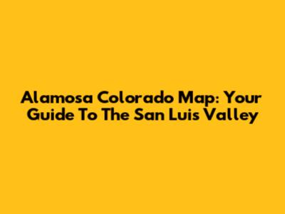 Alamosa Colorado Map: Your Guide To The San Luis Valley