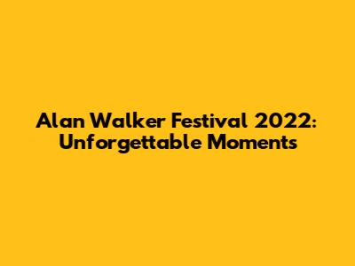 Alan Walker Festival 2022: Unforgettable Moments