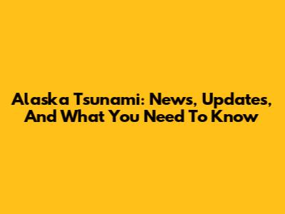 Alaska Tsunami: News, Updates, And What You Need To Know