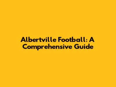 Albertville Football: A Comprehensive Guide