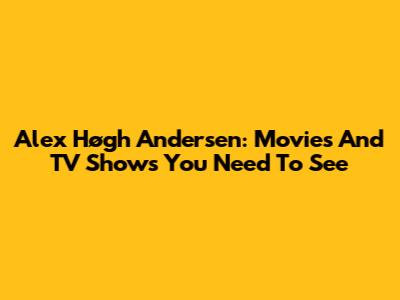 Alex Høgh Andersen: Movies And TV Shows You Need To See