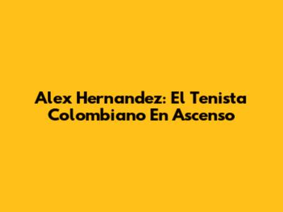 Alex Hernandez: El Tenista Colombiano En Ascenso