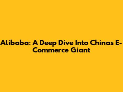 Alibaba: A Deep Dive Into China's E-Commerce Giant