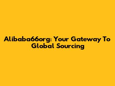 Alibaba66org: Your Gateway To Global Sourcing
