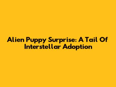 Alien Puppy Surprise: A Tail Of Interstellar Adoption