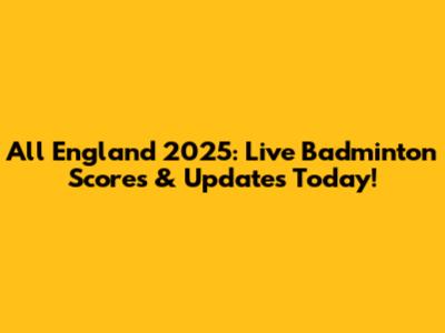 All England 2025: Live Badminton Scores & Updates Today!