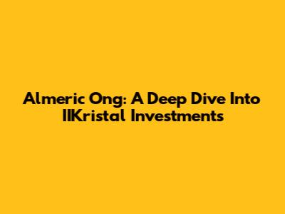 Almeric Ong: A Deep Dive Into IIKristal Investments