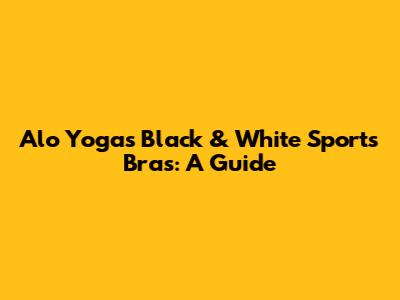 Alo Yoga's Black & White Sports Bras: A Guide