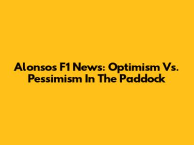 Alonso's F1 News: Optimism Vs. Pessimism In The Paddock