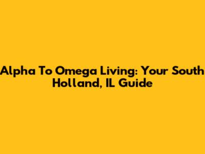 Alpha To Omega Living: Your South Holland, IL Guide