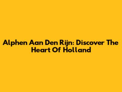 Alphen Aan Den Rijn: Discover The Heart Of Holland