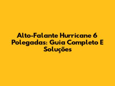 Alto-Falante Hurricane 6 Polegadas: Guia Completo E Soluções