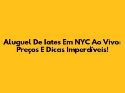 Aluguel De Iates Em NYC Ao Vivo: Preços E Dicas Imperdíveis!
