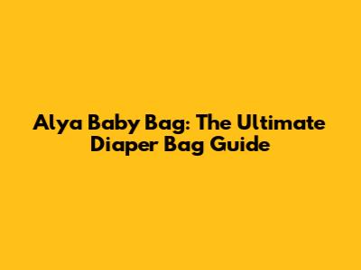 Alya Baby Bag: The Ultimate Diaper Bag Guide