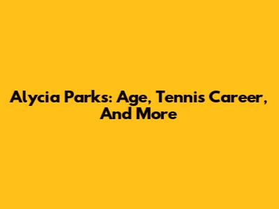 Alycia Parks: Age, Tennis Career, And More