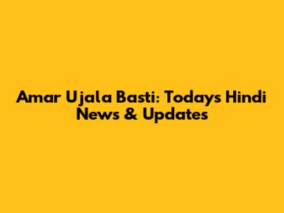 Amar Ujala Basti: Today's Hindi News & Updates
