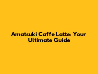 Amatsuki Caffe Latte: Your Ultimate Guide