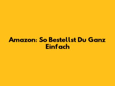 Amazon: So Bestellst Du Ganz Einfach