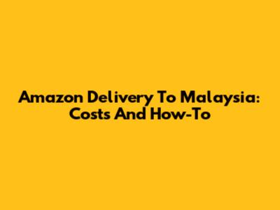 Amazon Delivery To Malaysia: Costs And How-To