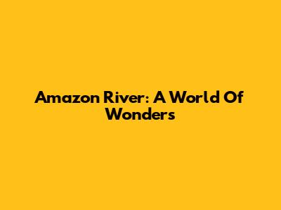 Amazon River: A World Of Wonders