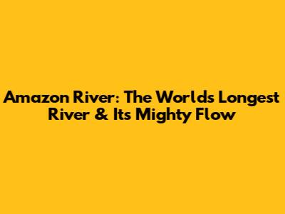 Amazon River: The World's Longest River & Its Mighty Flow