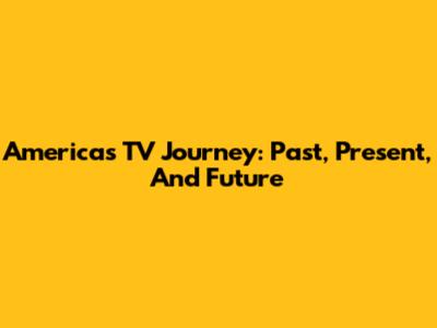 America's TV Journey: Past, Present, And Future