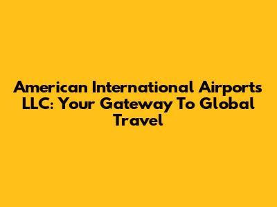 American International Airports LLC: Your Gateway To Global Travel