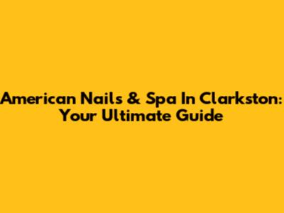 American Nails & Spa In Clarkston: Your Ultimate Guide
