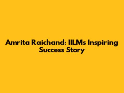 Amrita Raichand: IILM's Inspiring Success Story