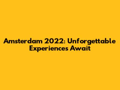 Amsterdam 2022: Unforgettable Experiences Await