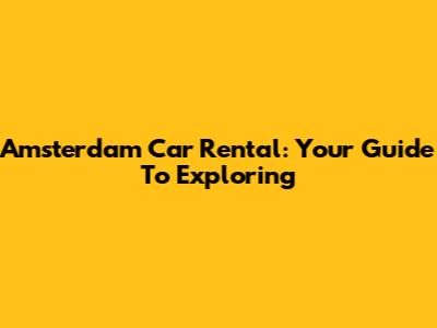Amsterdam Car Rental: Your Guide To Exploring