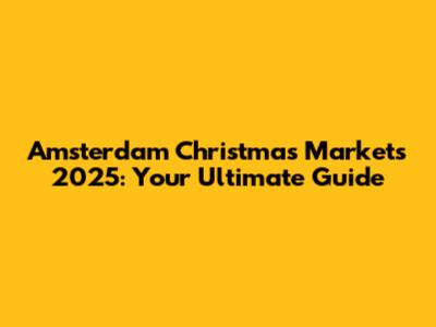Amsterdam Christmas Markets 2025: Your Ultimate Guide