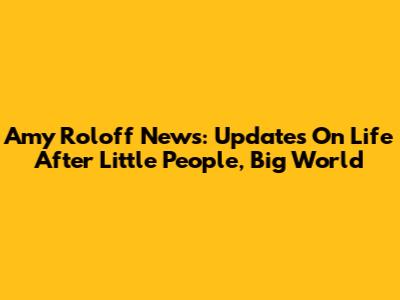 Amy Roloff News: Updates On Life After Little People, Big World